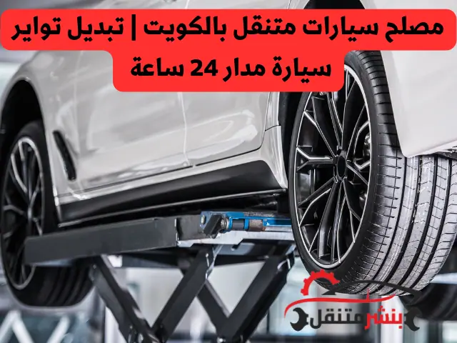 مصلح سيارات متنقل بالكويت تبديل تواير سيارة مدار 24 ساعة